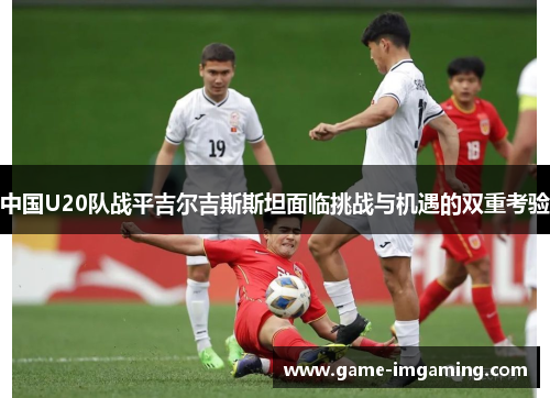 中国U20队战平吉尔吉斯斯坦面临挑战与机遇的双重考验