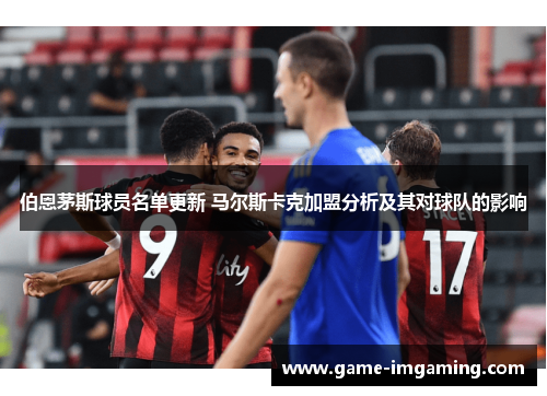 伯恩茅斯球员名单更新 马尔斯卡克加盟分析及其对球队的影响