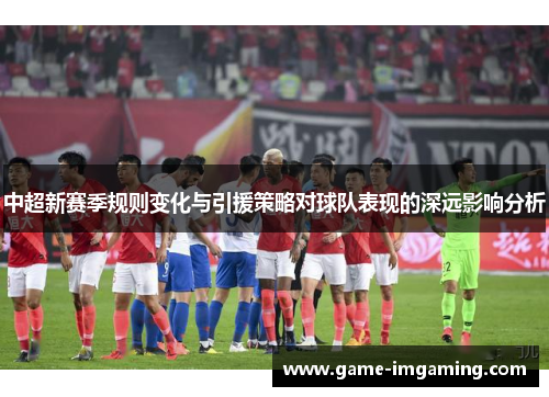 中超新赛季规则变化与引援策略对球队表现的深远影响分析